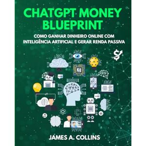 A. Collins, James ChatGPT Money Blueprint: Como ganhar dinheiro online com inteligência artificial e criar renda passiva A. Collins, James ChatGPT Money Blueprint: Como ganhar dinheiro online com inteligência artificial e criar renda passiva