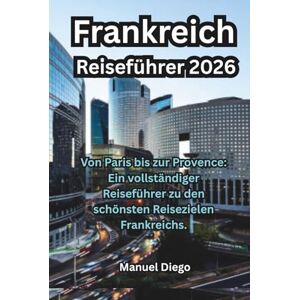 Diego, Manuel Frankreich Reiseführer 2026: Von Paris bis zur Provence: Ein vollständiger Reiseführer zu den schönsten Reisezielen Frankreichs. Diego, Manuel Frankreich Reiseführer 2026: Von Paris bis zur Provence: Ein vollständiger Reiseführer zu den schönsten Reisezielen Frankreichs.