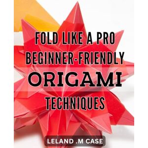 M Case, Leland . Fold Like a Pro: Beginner-friendly Origami Techniques: Master the Art of Origami with Easy-to-Read Instructions for Impressive Results Perfect for Beginners! M Case, Leland . Fold Like a Pro: Beginner-friendly Origami Techniques: Master the Art of Origami with Easy-to-Read Instructions for Impressive Results Perfect for Beginners!
