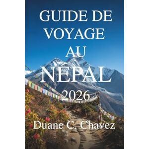 Chavez, Duane C. GUIDE DE VOYAGE AU NÉPAL 2026: Découvrez des villages cachés, des sommets et des lieux sacrés Chavez, Duane C. GUIDE DE VOYAGE AU NÉPAL 2026: Découvrez des villages cachés, des sommets et des lieux sacrés