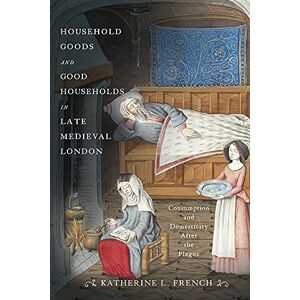 French, Professor Katherine L Household Goods and Good Households in Late Medieval London: Consumption and Domesticity After the Plague (Middle Ages) French, Professor Katherine L Household Goods and Good Households in Late Medieval London: Consumption and Domesticity After the Plague (Middle Ages)