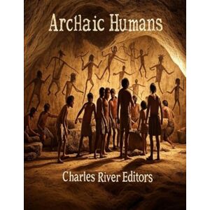Charles River Editors Archaic Humans: The History of the Different Prehistoric Species in the Genus Homo Charles River Editors Archaic Humans: The History of the Different Prehistoric Species in the Genus Homo