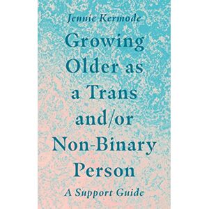 Kermode, Jennie Growing Older as a Trans and/or Non-Binary Person: A Support Guide Kermode, Jennie Growing Older as a Trans and/or Non-Binary Person: A Support Guide