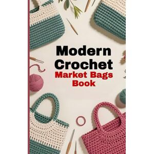 Dan, Jorge Modern Crochet Market Bags Book: 10 Stylish and Sustainable Handbag & Tote Patterns for Everyday Use and Eco-Friendly Shopping Dan, Jorge Modern Crochet Market Bags Book: 10 Stylish and Sustainable Handbag & Tote Patterns for Everyday Use and Eco-Friendly Shopping