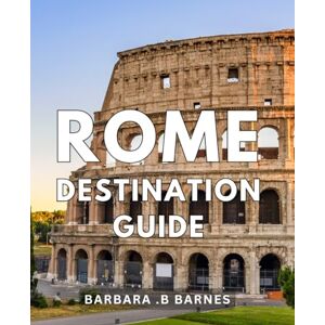 B Barnes, Barbara . Rome Destination Guide: Explore the Timeless Treasures of Rome: Your Ultimate Traveller Companion to Rome Experiences, History & Hidden Gems B Barnes, Barbara . Rome Destination Guide: Explore the Timeless Treasures of Rome: Your Ultimate Traveller Companion to Rome Experiences, History & Hidden Gems