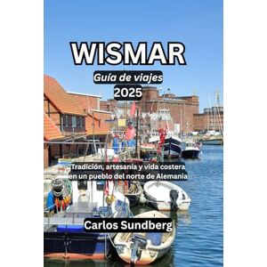 Sundberg, Carlos WISMAR Guía de viajes 2025: Tradición, artesanía y vida costera en un pueblo del norte de Alemania Sundberg, Carlos WISMAR Guía de viajes 2025: Tradición, artesanía y vida costera en un pueblo del norte de Alemania
