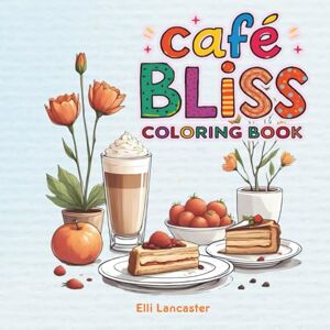 Lancaster, Elli Café Bliss Coloring Book: 60 Hand-Drawn Pages of Charming Café Moments to Color & Unwind, Cozy Coffee, Cakes & Floral Scenes for Relaxation (Relaxing Coloring Book) Lancaster, Elli Café Bliss Coloring Book: 60 Hand-Drawn Pages of Charming Café Moments to Color & Unwind, Cozy Coffee, Cakes & Floral Scenes for Relaxation (Relaxing Coloring Book)