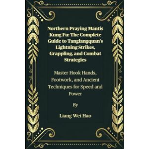 Hao, Liang Wei Northern Praying Mantis Kung Fu: The Complete Guide to Tanglangquan’s Lightning Strikes, Grappling, and Combat Strategies: Master Hook Hands, Footwork, and Ancient Techniques for Speed and Power Hao, Liang Wei Northern Praying Mantis Kung Fu: The Complete Guide to Tanglangquan’s Lightning Strikes, Grappling, and Combat Strategies: Master Hook Hands, Footwork, and Ancient Techniques for Speed and Power