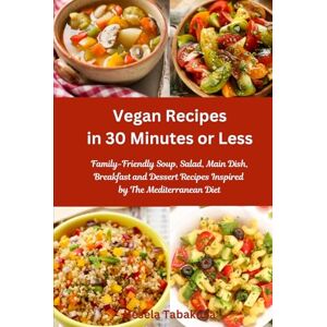 Tabakova, Vesela Vegan Recipes in 30 Minutes or Less: Family-Friendly Soup, Salad, Main Dish, Breakfast and Dessert Recipes Inspired by The Mediterranean Diet: Breakfast, Lunch and Dinner Made Simple Tabakova, Vesela Vegan Recipes in 30 Minutes or Less: Family-Friendly Soup, Salad, Main Dish, Breakfast and Dessert Recipes Inspired by The Mediterranean Diet: Breakfast, Lunch and Dinner Made Simple