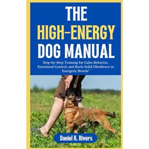 Rivers, Daniel THE HIGH-ENERGY DOG MANUAL: Step-by-Step Training for Calm Behavior, Emotional Control, and Rock-Solid Obedience in Energetic Breeds Rivers, Daniel THE HIGH-ENERGY DOG MANUAL: Step-by-Step Training for Calm Behavior, Emotional Control, and Rock-Solid Obedience in Energetic Breeds