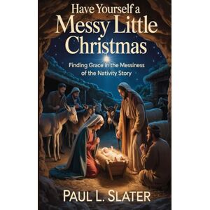 Slater, Paul L Have Yourself A Messy Little Christmas!: Finding Hope and Grace in the Messiness of the Nativity Story (A 30-Day Devotional) Slater, Paul L Have Yourself A Messy Little Christmas!: Finding Hope and Grace in the Messiness of the Nativity Story (A 30-Day Devotional)