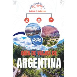 Anderson, Robbie K. GUÍA DE VIAJES DE ARGENTINA 2026: Donde brillan los glaciares, las ciudades palpitan y los viñedos sueñan Anderson, Robbie K. GUÍA DE VIAJES DE ARGENTINA 2026: Donde brillan los glaciares, las ciudades palpitan y los viñedos sueñan