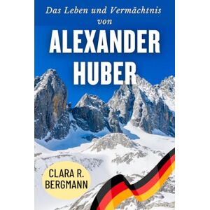 Bergmann, Clara R. Das Leben und Vermächtnis von Alexander Huber: Von bayerischen Wurzeln zu den Höhen des Weltkletterns (Inspirierende Geschichten von Wintersport-Champions) Bergmann, Clara R. Das Leben und Vermächtnis von Alexander Huber: Von bayerischen Wurzeln zu den Höhen des Weltkletterns (Inspirierende Geschichten von Wintersport-Champions)
