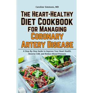 Simmons MD, Caroline The Heart-Healthy Diet Cookbook for Managing Coronary Artery Disease: A Step-By-Step Guide to Improve Your Heart Health, Reverse CAD, and Reduce Blood Pressure Simmons MD, Caroline The Heart-Healthy Diet Cookbook for Managing Coronary Artery Disease: A Step-By-Step Guide to Improve Your Heart Health, Reverse CAD, and Reduce Blood Pressure