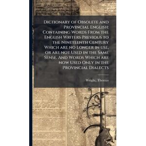 Wright, Thomas Dictionary of Obsolete and Provincial English: Containing Words From the English Writers Previous to the Nineteenth Century Which are no Longer in ... are now Used Only in the Provincial Dialects Wright, Thomas Dictionary of Obsolete and Provincial English: Containing Words From the English Writers Previous to the Nineteenth Century Which are no Longer in ... are now Used Only in the Provincial Dialects