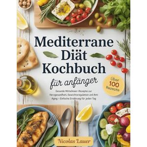Lauer, Nicolas Mediterrane Diät Kochbuch für Anfänger: Gesunde Mittelmeer-Rezepte zur Herzgesundheit, Gewichtsregulation und Anti Aging – Einfache Ernährung für jeden Tag Lauer, Nicolas Mediterrane Diät Kochbuch für Anfänger: Gesunde Mittelmeer-Rezepte zur Herzgesundheit, Gewichtsregulation und Anti Aging – Einfache Ernährung für jeden Tag