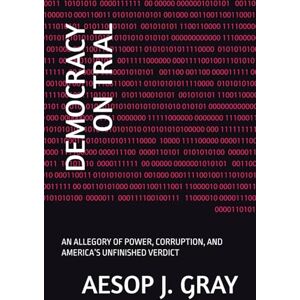 GRAY, AESOP J. DEMOCRACY ON TRIAL: AN ALLEGORY OF POWER, CORRUPTION, AND AMERICA’S UNFINISHED VERDICT GRAY, AESOP J. DEMOCRACY ON TRIAL: AN ALLEGORY OF POWER, CORRUPTION, AND AMERICA’S UNFINISHED VERDICT