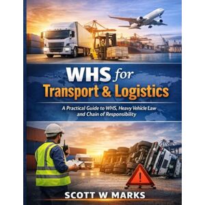 Scott WHS for Transport & Logistics: A Practical Guide to WHS, Heavy Vehicle Law and Chain of Responsibility Scott WHS for Transport & Logistics: A Practical Guide to WHS, Heavy Vehicle Law and Chain of Responsibility