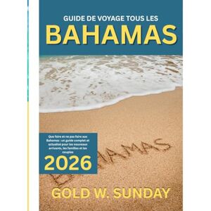 SUNDAY, GOLD W. GUIDE DE VOYAGE TOUS LES BAHAMAS 2025-2026: Que faire et ne pas faire aux Bahamas : un guide complet et actualisé pour les nouveaux arrivants, les familles et les couples SUNDAY, GOLD W. GUIDE DE VOYAGE TOUS LES BAHAMAS 2025-2026: Que faire et ne pas faire aux Bahamas : un guide complet et actualisé pour les nouveaux arrivants, les familles et les couples