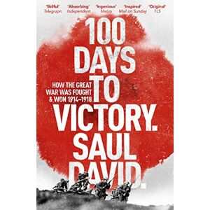 David, Saul 100 Days to Victory: How the Great War Was Fought and Won 1914-1918 David, Saul 100 Days to Victory: How the Great War Was Fought and Won 1914-1918