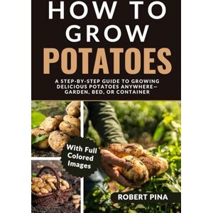 Pina, Robert How To Grow Potatoes: A Step-by-Step Guide to Growing Delicious Potatoes Anywhere—Garden, Bed, or Container (The Grower’s Handbook Series) Pina, Robert How To Grow Potatoes: A Step-by-Step Guide to Growing Delicious Potatoes Anywhere—Garden, Bed, or Container (The Grower’s Handbook Series)