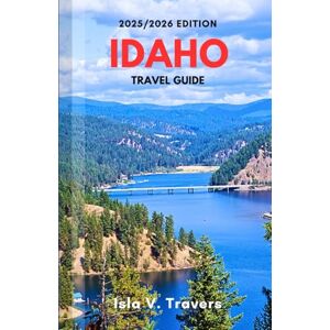 V. TRAVERS, ISLA IDAHO TRAVEL GUIDE 2025/2026: A Local Manual to Discover Natural Wonders, Adventures, Scenic Drives, Hidden Gems, and Budgeting Tips for First -Time and Returning Visitors V. TRAVERS, ISLA IDAHO TRAVEL GUIDE 2025/2026: A Local Manual to Discover Natural Wonders, Adventures, Scenic Drives, Hidden Gems, and Budgeting Tips for First -Time and Returning Visitors