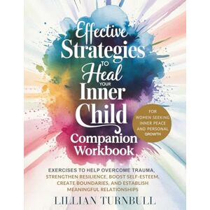 Turnbull, Lillian Effective Strategies to Heal Your Inner Child Companion Workbook: Exercises to Help Overcome Trauma, Strengthen Resilience, Boost Self-Esteem, Create Boundaries, and Establish Meaningful Relationships Turnbull, Lillian Effective Strategies to Heal Your Inner Child Companion Workbook: Exercises to Help Overcome Trauma, Strengthen Resilience, Boost Self-Esteem, Create Boundaries, and Establish Meaningful Relationships