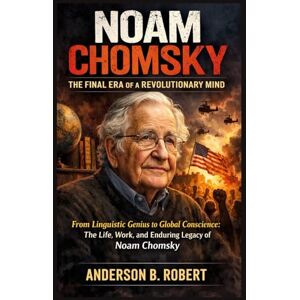Robert, Anderson B. Noam Chomsky: The Final Era of a Revolutionary Mind: From Linguistic Genius to Global Conscience: The Life, Work, and Enduring Legacy of Noam Chomsky Robert, Anderson B. Noam Chomsky: The Final Era of a Revolutionary Mind: From Linguistic Genius to Global Conscience: The Life, Work, and Enduring Legacy of Noam Chomsky
