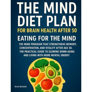 McKeith, Erick THE MIND DIET PLAN FOR BRAIN HEALTH AFTER 50: EATING FOR THE MIND: THE MIND PROGRAM THAT STRENGTHENS MEMORY, CONCENTRATION, AND VITALITY AFTER AGE 50. ... AGING AND LIVING WITH MORE MENTAL ENERGY. McKeith, Erick THE MIND DIET PLAN FOR BRAIN HEALTH AFTER 50: EATING FOR THE MIND: THE MIND PROGRAM THAT STRENGTHENS MEMORY, CONCENTRATION, AND VITALITY AFTER AGE 50. ... AGING AND LIVING WITH MORE MENTAL ENERGY.