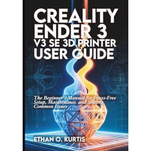 Kurtis, Ethan O. Creality Ender 3 V3 SE 3D Printer User Guide: The Beginner's Manual for Stress-Free Setup, Maintenance, and Solving Common Issues Kurtis, Ethan O. Creality Ender 3 V3 SE 3D Printer User Guide: The Beginner's Manual for Stress-Free Setup, Maintenance, and Solving Common Issues