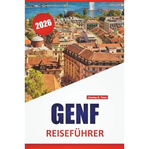 Towe, Charley S. GENF REISEFÜHRER 2026: Top-Aktivitäten, Spaziergänge am Seeufer, Museen, lokale Küche, kulturelle Highlights und Reisetipps für die Erkundung der Westschweiz Towe, Charley S. GENF REISEFÜHRER 2026: Top-Aktivitäten, Spaziergänge am Seeufer, Museen, lokale Küche, kulturelle Highlights und Reisetipps für die Erkundung der Westschweiz