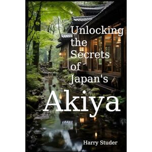 Studer, Harry Unlocking the Secrets of Japan's Akiya: The Mystical Abandoned Homes of the Land of the Rising Sun Studer, Harry Unlocking the Secrets of Japan's Akiya: The Mystical Abandoned Homes of the Land of the Rising Sun