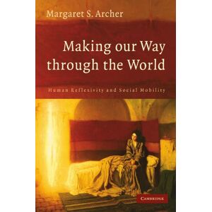 Archer, Margaret S. Making our Way through the World: Human Reflexivity and Social Mobility Archer, Margaret S. Making our Way through the World: Human Reflexivity and Social Mobility