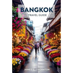 Thornton, James L Bangkok Travel Guide: Your Journey Through the City of Angels' Vibrant Culture, Markets, and Festivals Thornton, James L Bangkok Travel Guide: Your Journey Through the City of Angels' Vibrant Culture, Markets, and Festivals