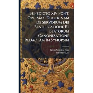Benedicto Xiv Pont. Opt. Max. Doctrinam De Servorum Dei Beatificatione Et Beatorum Canonizatione Redactam In Synopsim Benedicto Xiv Pont. Opt. Max. Doctrinam De Servorum Dei Beatificatione Et Beatorum Canonizatione Redactam In Synopsim