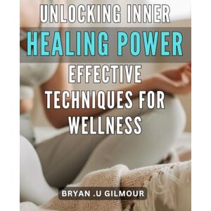 U Gilmour, Bryan . Unlocking Inner Healing Power: Effective Techniques for Wellness.: Discover the Secrets of Inner Healing: Expert Techniques for Optimal Wellness. U Gilmour, Bryan . Unlocking Inner Healing Power: Effective Techniques for Wellness.: Discover the Secrets of Inner Healing: Expert Techniques for Optimal Wellness.