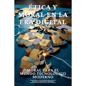 Durán Reyes, Elena Ética y Moral en la Era Digital: Ética Digital, Dilemas Éticos, Responsabilidad Digital y Principios Morales en la Era de la IA: Moral para el Mundo Tecnológico Moderno Durán Reyes, Elena Ética y Moral en la Era Digital: Ética Digital, Dilemas Éticos, Responsabilidad Digital y Principios Morales en la Era de la IA: Moral para el Mundo Tecnológico Moderno
