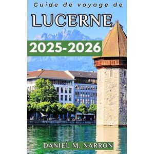 M. Narron, Daniel Guide de voyage de Lucerne 2025-2026: Un guide pour expérimenter le mélange de culture, de nature et d'aventure de Lucerne M. Narron, Daniel Guide de voyage de Lucerne 2025-2026: Un guide pour expérimenter le mélange de culture, de nature et d'aventure de Lucerne