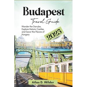 Wilder, Atlas D. Budapest Travel Guide 2025: Wander the Danube, Explore Historic Castles, and Savor the Flavors of Hungary Wilder, Atlas D. Budapest Travel Guide 2025: Wander the Danube, Explore Historic Castles, and Savor the Flavors of Hungary