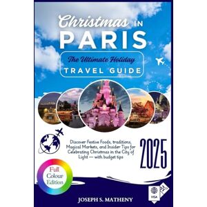 S. Matheny, Joseph Christmas in PARIS 2025: The Ultimate Holiday Travel Guide: Discover Festive Foods, traditions, Magical Markets, and Insider Tips for Celebrating Christmas in the City of Light — with budget tips S. Matheny, Joseph Christmas in PARIS 2025: The Ultimate Holiday Travel Guide: Discover Festive Foods, traditions, Magical Markets, and Insider Tips for Celebrating Christmas in the City of Light — with budget tips