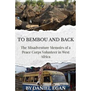 Egan, Daniel To Bembou and Back: The Misadventure Memoirs of a Peace Corps Volunteer in West Africa Egan, Daniel To Bembou and Back: The Misadventure Memoirs of a Peace Corps Volunteer in West Africa