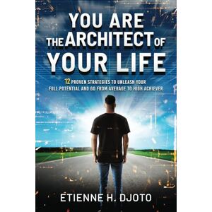 Djoto, Etienne H You Are The Architect Of Your Life: 12 Proven Strategies to Unleash Your Full Potential and Go from Average to High Achiever Djoto, Etienne H You Are The Architect Of Your Life: 12 Proven Strategies to Unleash Your Full Potential and Go from Average to High Achiever