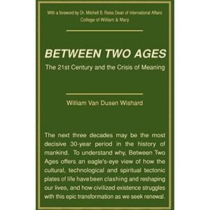 Wishard, William Van Dusen Between Two Ages: The 21st Century and the Crisis of Meaning Wishard, William Van Dusen Between Two Ages: The 21st Century and the Crisis of Meaning
