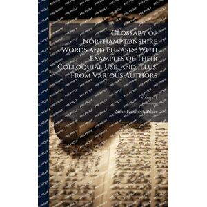 Baker, Anne Elizabeth 1786-1861 Glossary of Northamptonshire Words and Phrases; With Examples of Their Colloquial Use, and Illus. From Various Authors Baker, Anne Elizabeth 1786-1861 Glossary of Northamptonshire Words and Phrases; With Examples of Their Colloquial Use, and Illus. From Various Authors