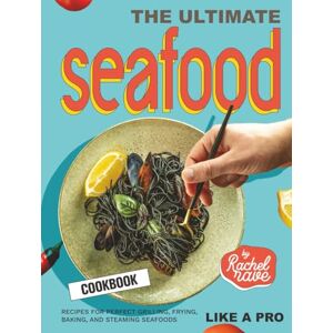 Rave, Rachel The Ultimate Seafood Cookbook: Recipes for Perfect Grilling, Frying, Baking, and Steaming Seafoods Like a Pro Rave, Rachel The Ultimate Seafood Cookbook: Recipes for Perfect Grilling, Frying, Baking, and Steaming Seafoods Like a Pro