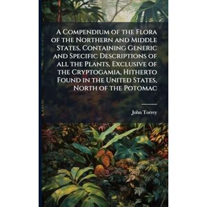 Torrey, John A Compendium of the Flora of the Northern and Middle States, Containing Generic and Specific Descriptions of all the Plants, Exclusive of the ... in the United States, North of the Potomac Torrey, John A Compendium of the Flora of the Northern and Middle States, Containing Generic and Specific Descriptions of all the Plants, Exclusive of the ... in the United States, North of the Potomac