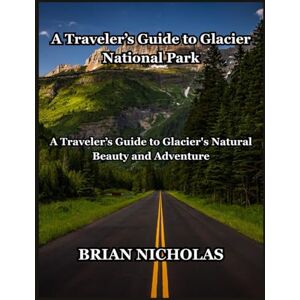 NICHOLAS, BRIAN A Traveler’s Guide to Glacier National Park: A Traveler’s Guide to Glacier's Natural Beauty and Adventure NICHOLAS, BRIAN A Traveler’s Guide to Glacier National Park: A Traveler’s Guide to Glacier's Natural Beauty and Adventure