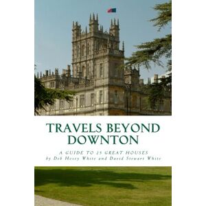 White, David Stewart Travels Beyond Downton: A Guide to 25 Great Houses White, David Stewart Travels Beyond Downton: A Guide to 25 Great Houses