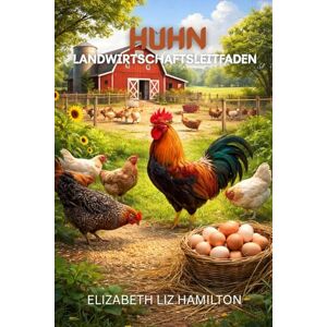 LIZ HAMILTON, ELIZABETH Leitfaden zur Hühnerzucht: Ein vollständiges Handbuch für eine profitable und nachhaltige Geflügelproduktion LIZ HAMILTON, ELIZABETH Leitfaden zur Hühnerzucht: Ein vollständiges Handbuch für eine profitable und nachhaltige Geflügelproduktion