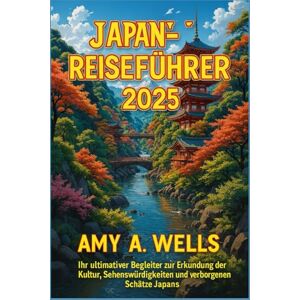 WELLS, MISS AMY A. JAPAN-REISEFÜHRER 2025: Ihr ultimativer Begleiter zur Erkundung der Kultur, Sehenswürdigkeiten und verborgenen Schätze Japans WELLS, MISS AMY A. JAPAN-REISEFÜHRER 2025: Ihr ultimativer Begleiter zur Erkundung der Kultur, Sehenswürdigkeiten und verborgenen Schätze Japans